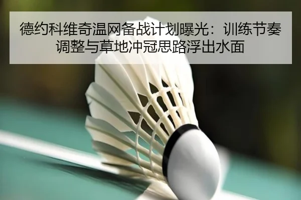 德约科维奇温网备战计划曝光：训练节奏调整与草地冲冠思路浮出水面